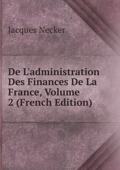 Обложка книги De L.administration Des Finances De La France, Volume 2 (French Edition), Jacques Necker