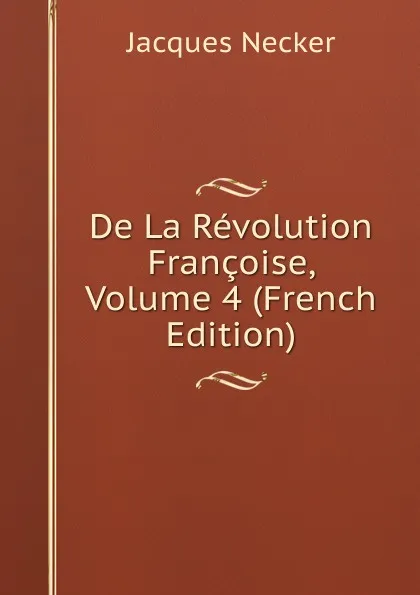 Обложка книги De La Revolution Francoise, Volume 4 (French Edition), Jacques Necker