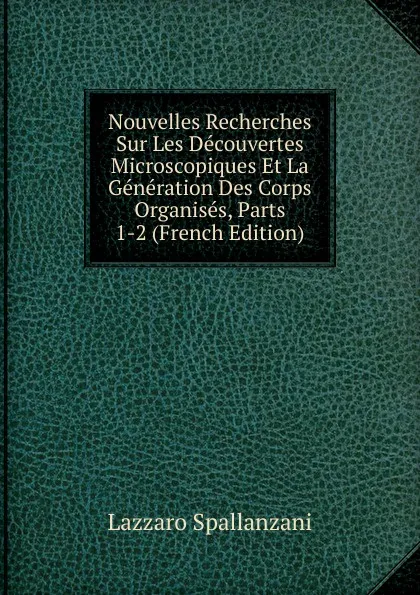 Обложка книги Nouvelles Recherches Sur Les Decouvertes Microscopiques Et La Generation Des Corps Organises, Parts 1-2 (French Edition), Lazzaro Spallanzani