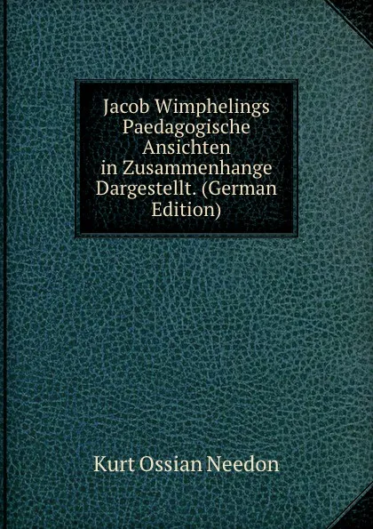 Обложка книги Jacob Wimphelings Paedagogische Ansichten in Zusammenhange Dargestellt. (German Edition), Kurt Ossian Needon