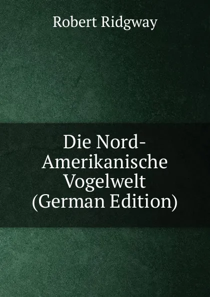 Обложка книги Die Nord-Amerikanische Vogelwelt (German Edition), Ridgway Robert