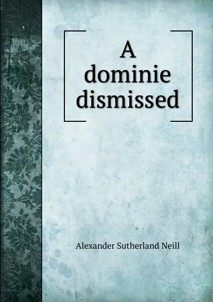 Обложка книги A dominie dismissed, Alexander Sutherland Neill