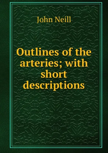 Обложка книги Outlines of the arteries; with short descriptions, John Neill