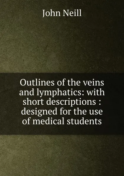 Обложка книги Outlines of the veins and lymphatics: with short descriptions : designed for the use of medical students, John Neill