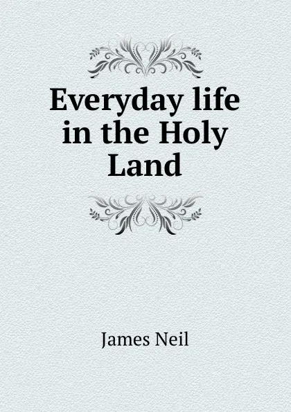 Обложка книги Everyday life in the Holy Land, James Neil