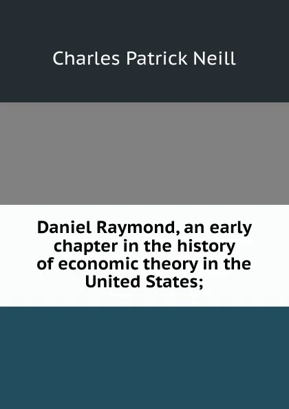 Обложка книги Daniel Raymond, an early chapter in the history of economic theory in the United States;, Charles Patrick Neill