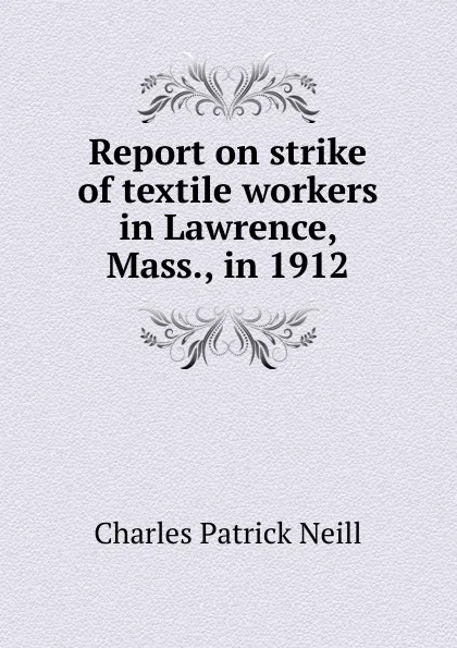 Обложка книги Report on strike of textile workers in Lawrence, Mass., in 1912, Charles Patrick Neill