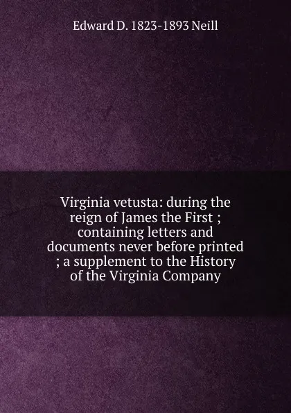 Обложка книги Virginia vetusta: during the reign of James the First ; containing letters and documents never before printed ; a supplement to the History of the Virginia Company, Edward D. 1823-1893 Neill