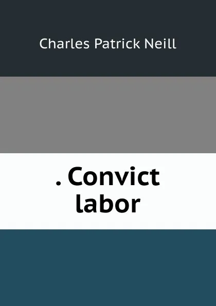 Обложка книги . Convict labor, Charles Patrick Neill