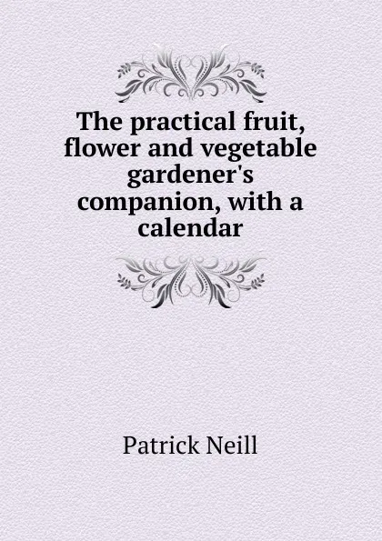 Обложка книги The practical fruit, flower and vegetable gardener.s companion, with a calendar, Patrick Neill