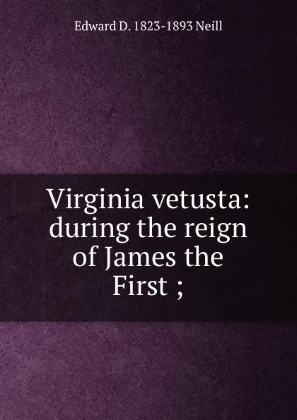 Обложка книги Virginia vetusta: during the reign of James the First ;, Edward D. 1823-1893 Neill