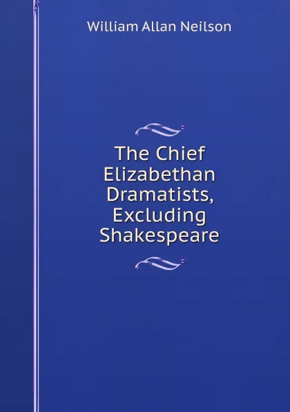 Обложка книги The Chief Elizabethan Dramatists, Excluding Shakespeare, William Allan Neilson