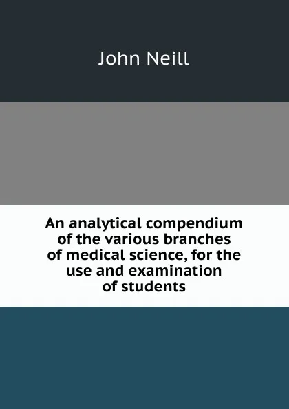 Обложка книги An analytical compendium of the various branches of medical science, for the use and examination of students, John Neill