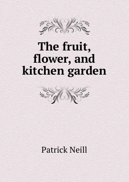 Обложка книги The fruit, flower, and kitchen garden, Patrick Neill