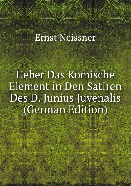 Обложка книги Ueber Das Komische Element in Den Satiren Des D. Junius Juvenalis (German Edition), Ernst Neissner