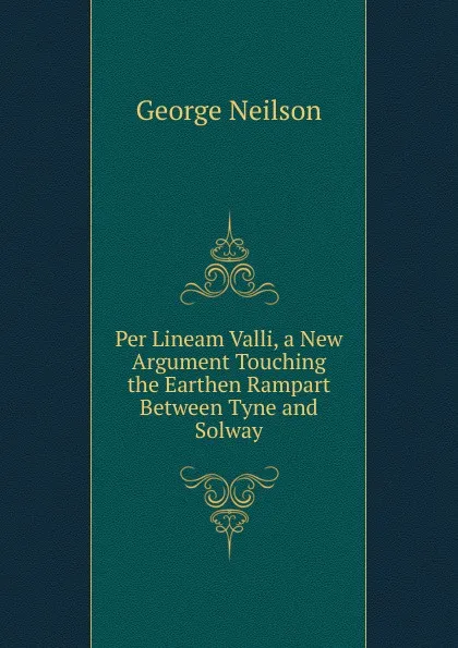 Обложка книги Per Lineam Valli, a New Argument Touching the Earthen Rampart Between Tyne and Solway, George Neilson