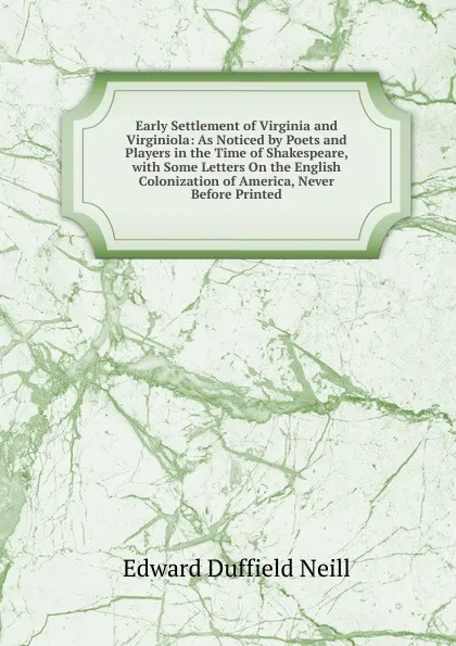 Обложка книги Early Settlement of Virginia and Virginiola: As Noticed by Poets and Players in the Time of Shakespeare, with Some Letters On the English Colonization of America, Never Before Printed, Edward D. Neill