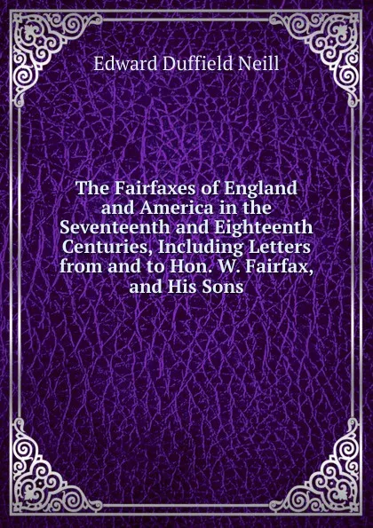 Обложка книги The Fairfaxes of England and America in the Seventeenth and Eighteenth Centuries, Including Letters from and to Hon. W. Fairfax, and His Sons, Edward D. Neill