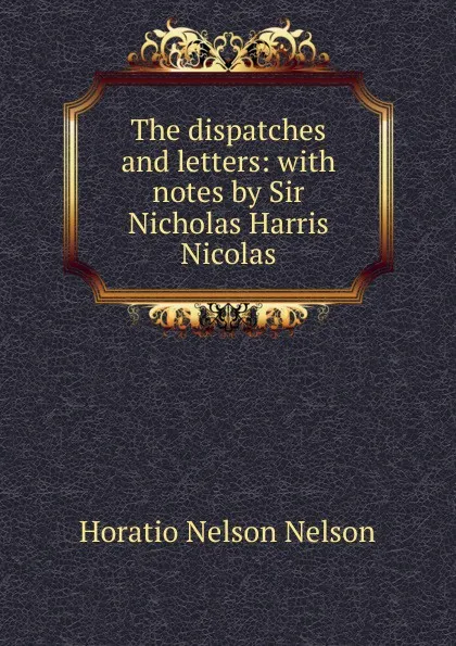 Обложка книги The dispatches and letters: with notes by Sir Nicholas Harris Nicolas, Horatio Nelson Nelson