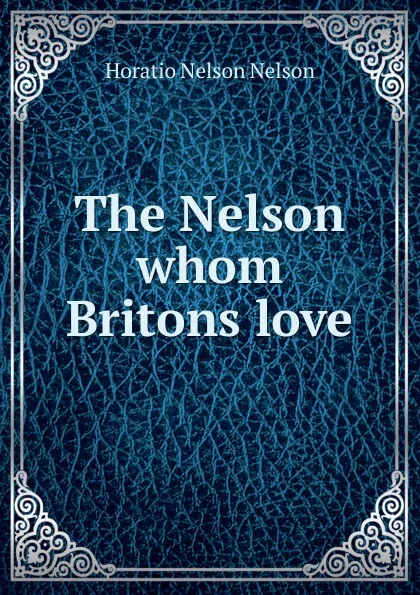 Обложка книги The Nelson whom Britons love, Horatio Nelson Nelson