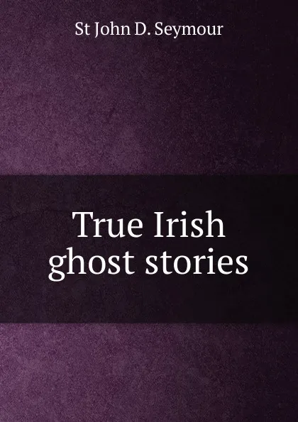 Обложка книги True Irish ghost stories, St John D. Seymour