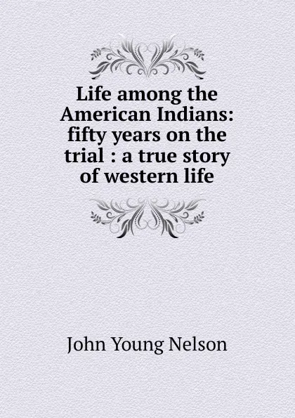 Обложка книги Life among the American Indians: fifty years on the trial : a true story of western life, John Young Nelson