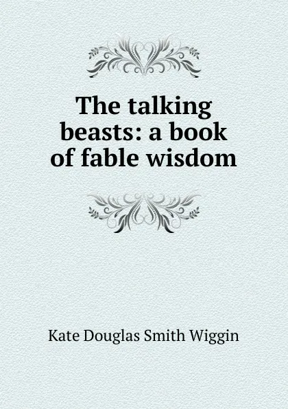 Обложка книги The talking beasts: a book of fable wisdom, Kate Douglas Smith Wiggin