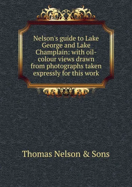 Обложка книги Nelson.s guide to Lake George and Lake Champlain: with oil-colour views drawn from photographs taken expressly for this work, Thomas Nelson