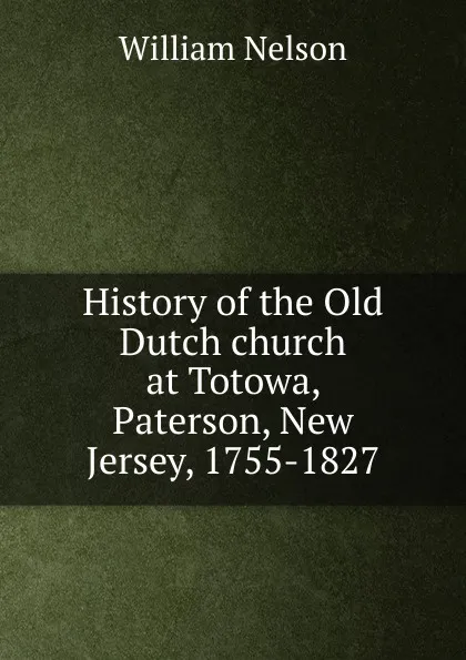 Обложка книги History of the Old Dutch church at Totowa, Paterson, New Jersey, 1755-1827, William Nelson