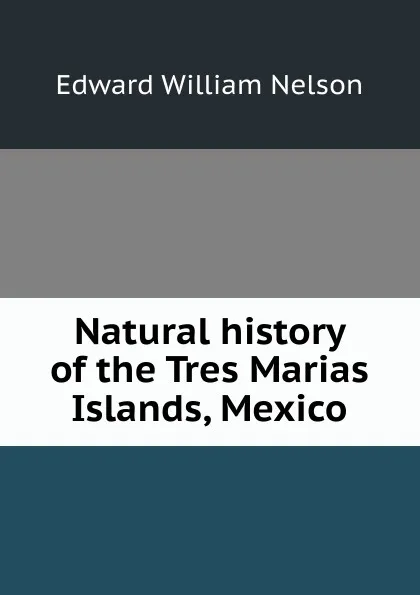 Обложка книги Natural history of the Tres Marias Islands, Mexico, Edward William Nelson