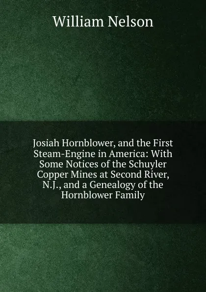 Обложка книги Josiah Hornblower, and the First Steam-Engine in America: With Some Notices of the Schuyler Copper Mines at Second River, N.J., and a Genealogy of the Hornblower Family, William Nelson