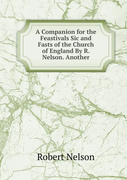 Обложка книги A Companion for the Feastivals Sic and Fasts of the Church of England By R. Nelson. Another, Robert Nelson