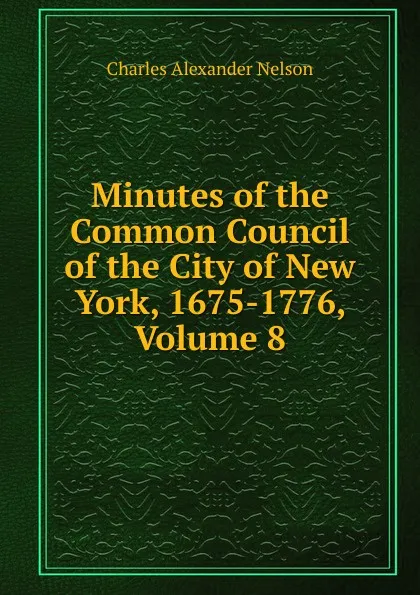 Обложка книги Minutes of the Common Council of the City of New York, 1675-1776, Volume 8, Charles Alexander Nelson