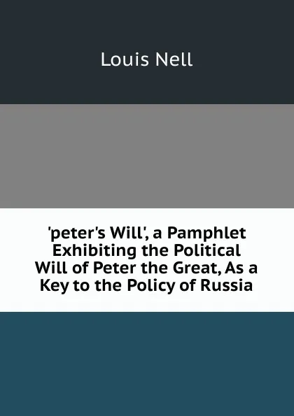 Обложка книги .peter.s Will., a Pamphlet Exhibiting the Political Will of Peter the Great, As a Key to the Policy of Russia, Louis Nell
