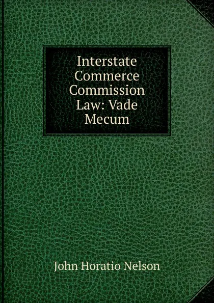 Обложка книги Interstate Commerce Commission Law: Vade Mecum, John Horatio Nelson