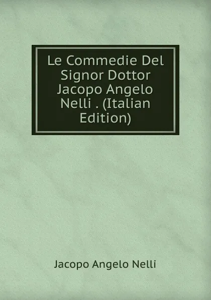 Обложка книги Le Commedie Del Signor Dottor Jacopo Angelo Nelli . (Italian Edition), Jacopo Angelo Nelli