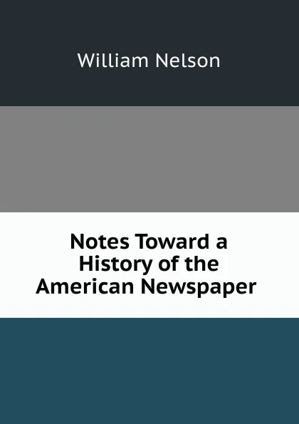 Обложка книги Notes Toward a History of the American Newspaper ., William Nelson