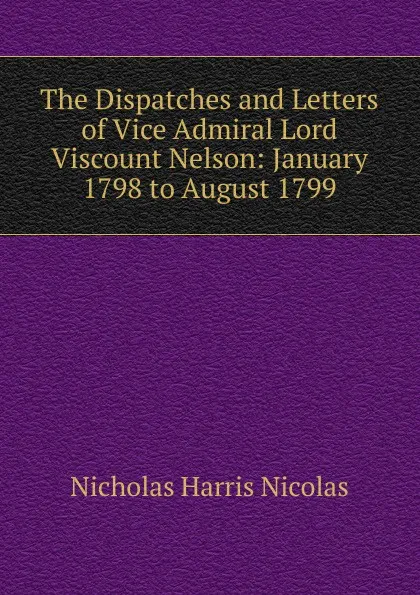 Обложка книги The Dispatches and Letters of Vice Admiral Lord Viscount Nelson: January 1798 to August 1799, Nicholas Harris Nicolas