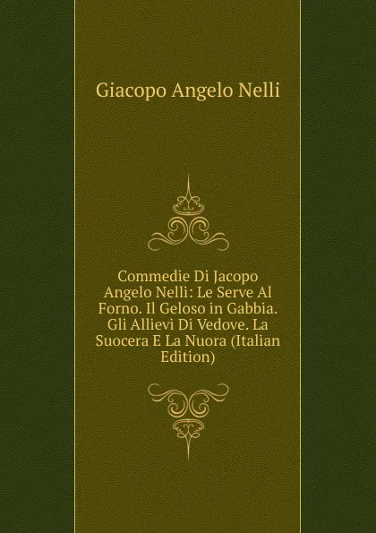 Обложка книги Commedie Di Jacopo Angelo Nelli: Le Serve Al Forno. Il Geloso in Gabbia. Gli Allievi Di Vedove. La Suocera E La Nuora (Italian Edition), Giacopo Angelo Nelli