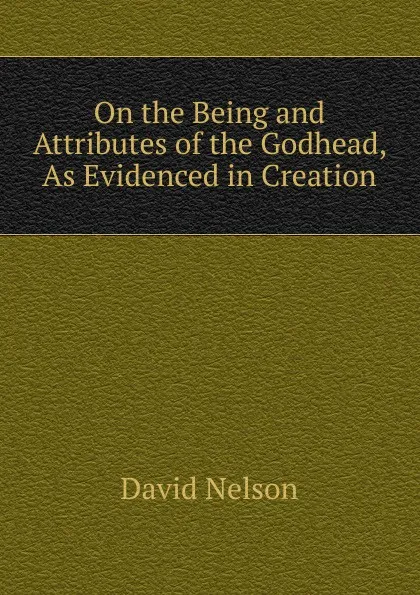 Обложка книги On the Being and Attributes of the Godhead, As Evidenced in Creation, David Nelson