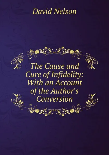 Обложка книги The Cause and Cure of Infidelity: With an Account of the Author.s Conversion, David Nelson