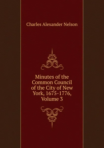 Обложка книги Minutes of the Common Council of the City of New York, 1675-1776, Volume 3, Charles Alexander Nelson