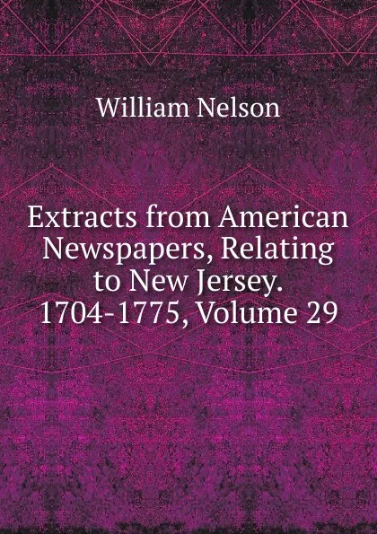 Обложка книги Extracts from American Newspapers, Relating to New Jersey. 1704-1775, Volume 29, William Nelson