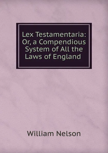 Обложка книги Lex Testamentaria: Or, a Compendious System of All the Laws of England ., William Nelson