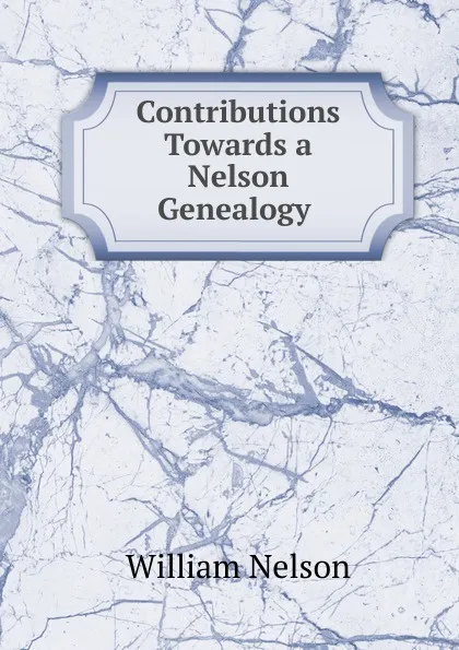 Обложка книги Contributions Towards a Nelson Genealogy ., William Nelson