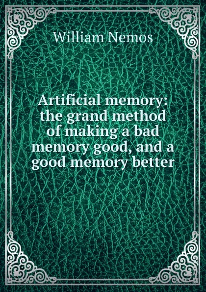 Обложка книги Artificial memory: the grand method of making a bad memory good, and a good memory better, William Nemos