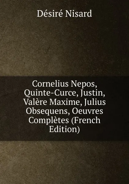 Обложка книги Cornelius Nepos, Quinte-Curce, Justin, Valere Maxime, Julius Obsequens, Oeuvres Completes (French Edition), Désiré Nisard