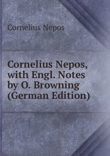 Обложка книги Cornelius Nepos, with Engl. Notes by O. Browning (German Edition), Cornelius Nepos