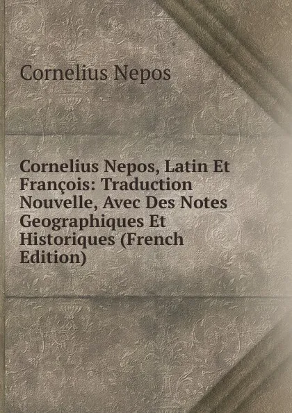 Обложка книги Cornelius Nepos, Latin Et Francois: Traduction Nouvelle, Avec Des Notes Geographiques Et Historiques (French Edition), Cornelius Nepos