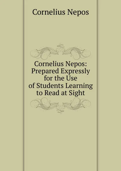 Обложка книги Cornelius Nepos: Prepared Expressly for the Use of Students Learning to Read at Sight, Cornelius Nepos